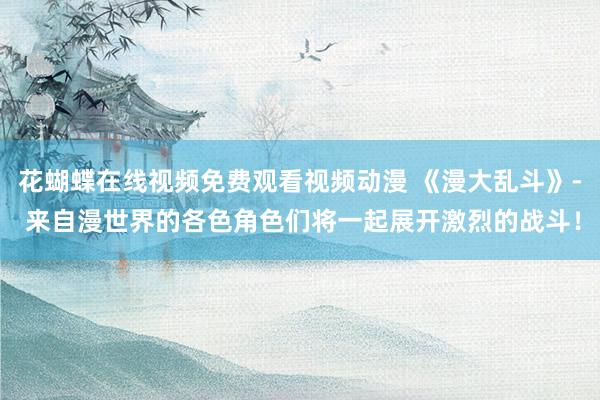 花蝴蝶在线视频免费观看视频动漫 《漫大乱斗》- 来自漫世界的各色角色们将一起展开激烈的战斗！