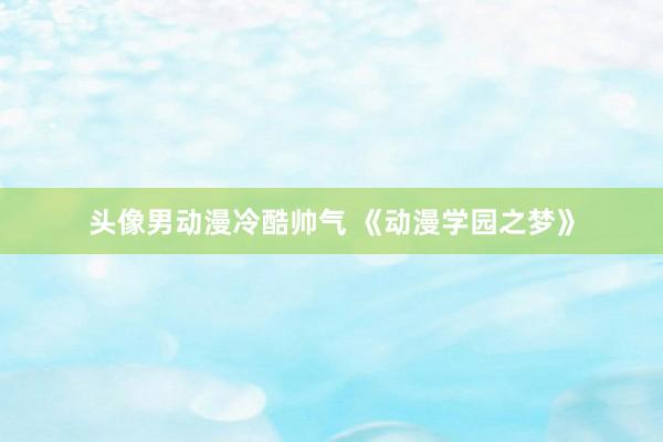 头像男动漫冷酷帅气 《动漫学园之梦》