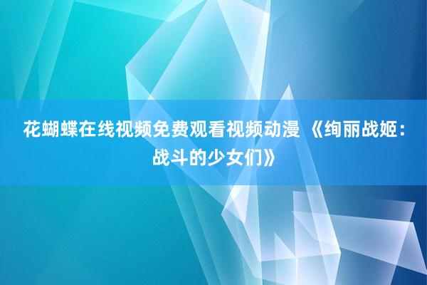 花蝴蝶在线视频免费观看视频动漫 《绚丽战姬：战斗的少女们》
