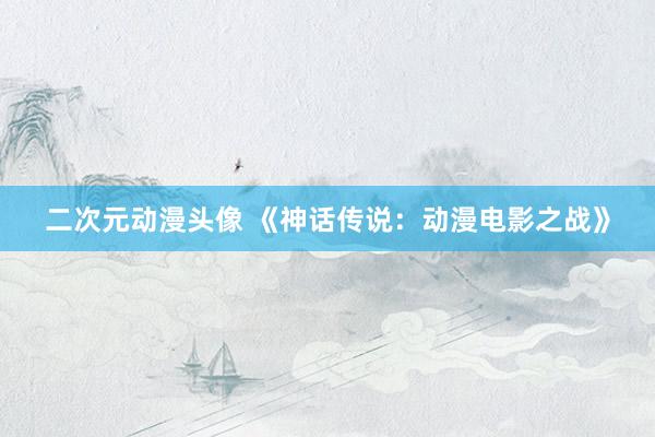 二次元动漫头像 《神话传说：动漫电影之战》