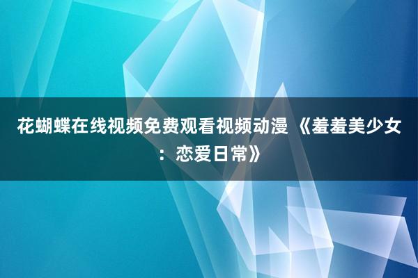 花蝴蝶在线视频免费观看视频动漫 《羞羞美少女：恋爱日常》
