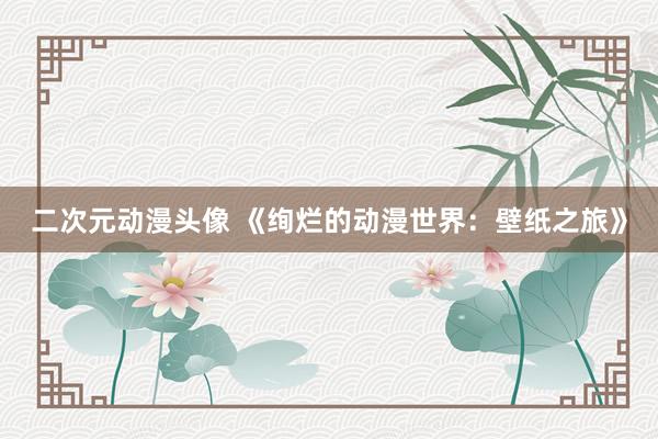二次元动漫头像 《绚烂的动漫世界：壁纸之旅》