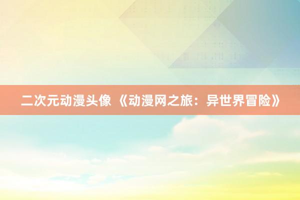 二次元动漫头像 《动漫网之旅：异世界冒险》