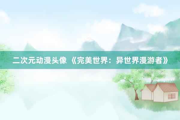 二次元动漫头像 《完美世界：异世界漫游者》
