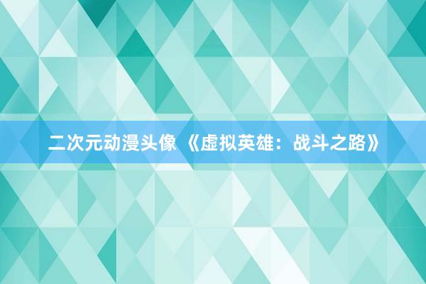 二次元动漫头像 《虚拟英雄：战斗之路》