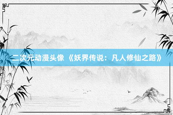 二次元动漫头像 《妖界传说：凡人修仙之路》