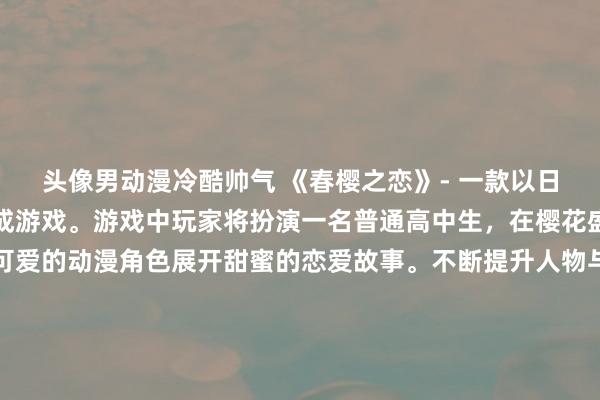 头像男动漫冷酷帅气 《春樱之恋》- 一款以日本动漫为主题的恋爱养成游戏。游戏中玩家将扮演一名普通高中生，在樱花盛开的春天里，与一群可爱的动漫角色展开甜蜜的恋爱故事。不断提升人物与角色之间的亲密度，解锁不同的结局和剧情走向。精美的画面和音乐，让玩家沉浸在动漫世界的浪漫氛围中，体验一段别具特色的恋爱故事。