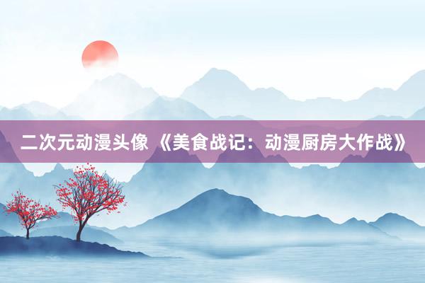 二次元动漫头像 《美食战记：动漫厨房大作战》