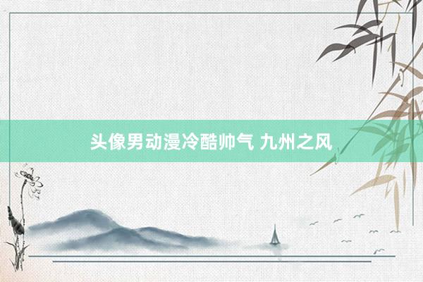头像男动漫冷酷帅气 九州之风
