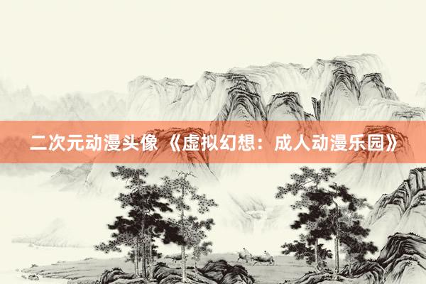 二次元动漫头像 《虚拟幻想：成人动漫乐园》