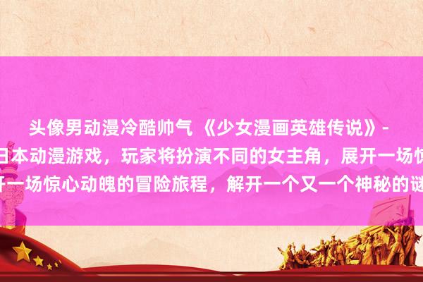 头像男动漫冷酷帅气 《少女漫画英雄传说》- 一款充满女动漫头像的日本动漫游戏，玩家将扮演不同的女主角，展开一场惊心动魄的冒险旅程，解开一个又一个神秘的谜题，拯救整个世界。