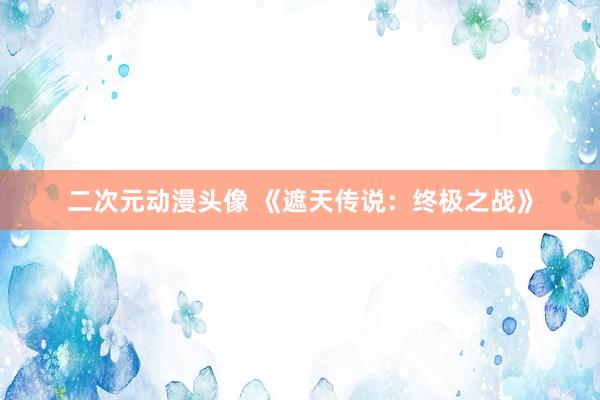 二次元动漫头像 《遮天传说：终极之战》
