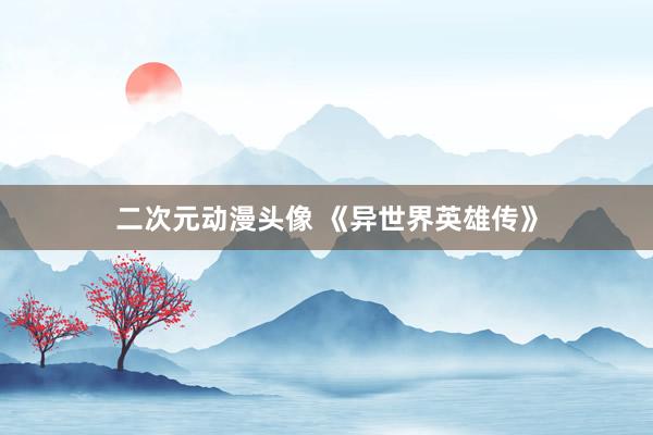 二次元动漫头像 《异世界英雄传》