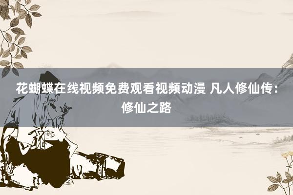花蝴蝶在线视频免费观看视频动漫 凡人修仙传：修仙之路