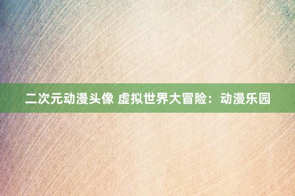 二次元动漫头像 虚拟世界大冒险：动漫乐园