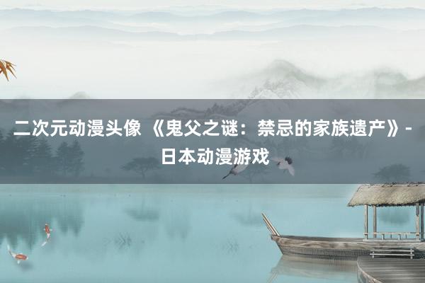 二次元动漫头像 《鬼父之谜：禁忌的家族遗产》- 日本动漫游戏