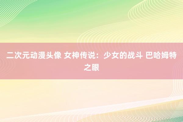 二次元动漫头像 女神传说：少女的战斗 巴哈姆特之眼