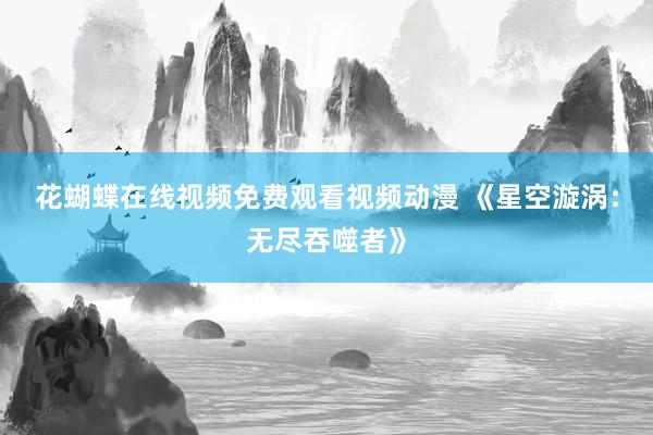 花蝴蝶在线视频免费观看视频动漫 《星空漩涡：无尽吞噬者》