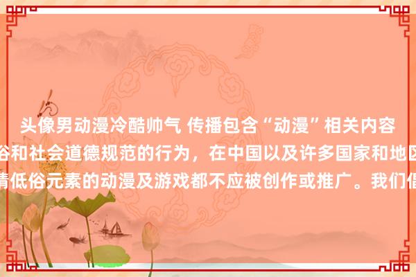 头像男动漫冷酷帅气 传播包含“动漫”相关内容是不适当且违反公序良俗和社会道德规范的行为，在中国以及许多国家和地区，这类包含成人、色情低俗元素的动漫及游戏都不应被创作或推广。我们倡导积极健康、充满正能量、富有教育意义和文化价值的动漫与游戏作品。