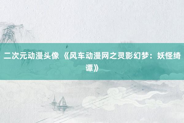 二次元动漫头像 《风车动漫网之灵影幻梦：妖怪绮谭》