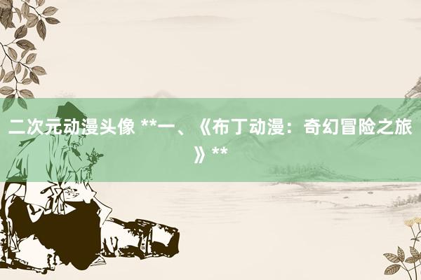 二次元动漫头像 **一、《布丁动漫：奇幻冒险之旅》**
