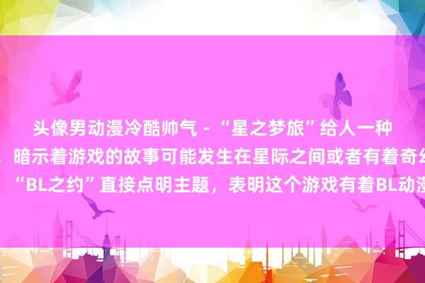 头像男动漫冷酷帅气 - “星之梦旅”给人一种梦幻、充满幻想的感觉，暗示着游戏的故事可能发生在星际之间或者有着奇幻星空背景下的旅程。“BL之约”直接点明主题，表明这个游戏有着BL动漫那种男性之间的浪漫情感元素，是主角们之间特殊约定的体现。