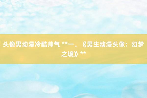 头像男动漫冷酷帅气 **一、《男生动漫头像：幻梦之境》**