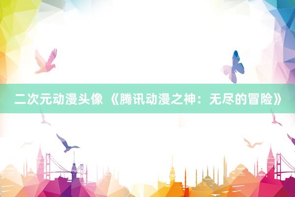 二次元动漫头像 《腾讯动漫之神：无尽的冒险》
