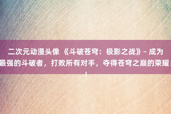 二次元动漫头像 《斗破苍穹：极影之战》– 成为最强的斗破者，打败所有对手，夺得苍穹之巅的荣耀！