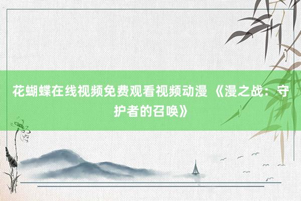 花蝴蝶在线视频免费观看视频动漫 《漫之战：守护者的召唤》