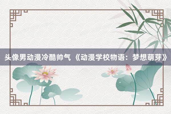 头像男动漫冷酷帅气 《动漫学校物语：梦想萌芽》