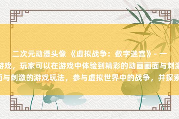 二次元动漫头像 《虚拟战争：数字迷宫》- 一款富有创意的日本动漫游戏，玩家可以在游戏中体验到精彩的动画画面与刺激的游戏玩法，参与虚拟世界中的战争，并探索数字迷宫中的秘密。