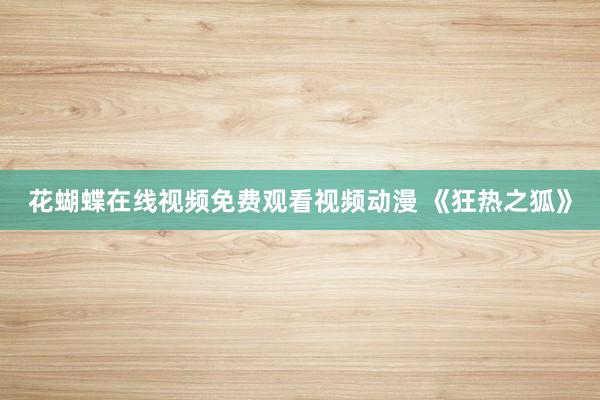 花蝴蝶在线视频免费观看视频动漫 《狂热之狐》