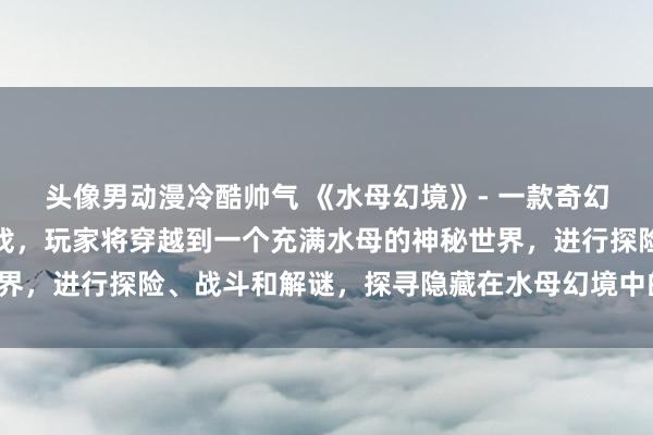 头像男动漫冷酷帅气 《水母幻境》- 一款奇幻冒险交互式日本动漫游戏，玩家将穿越到一个充满水母的神秘世界，进行探险、战斗和解谜，探寻隐藏在水母幻境中的秘密与真相。