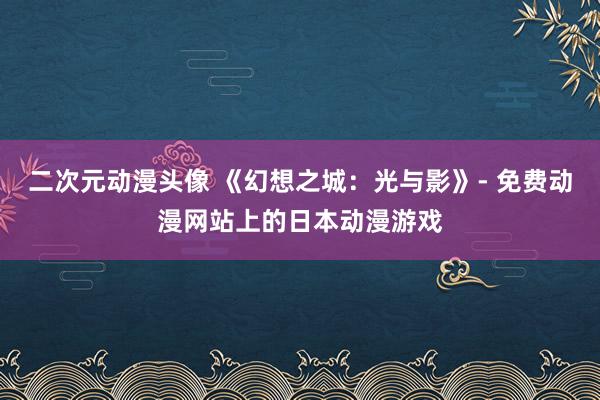 二次元动漫头像 《幻想之城：光与影》- 免费动漫网站上的日本动漫游戏
