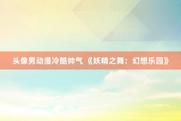 头像男动漫冷酷帅气 《妖精之舞：幻想乐园》