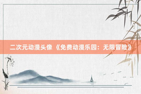 二次元动漫头像 《免费动漫乐园：无限冒险》