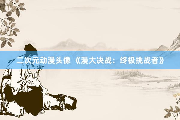 二次元动漫头像 《漫大决战：终极挑战者》
