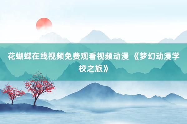 花蝴蝶在线视频免费观看视频动漫 《梦幻动漫学校之旅》