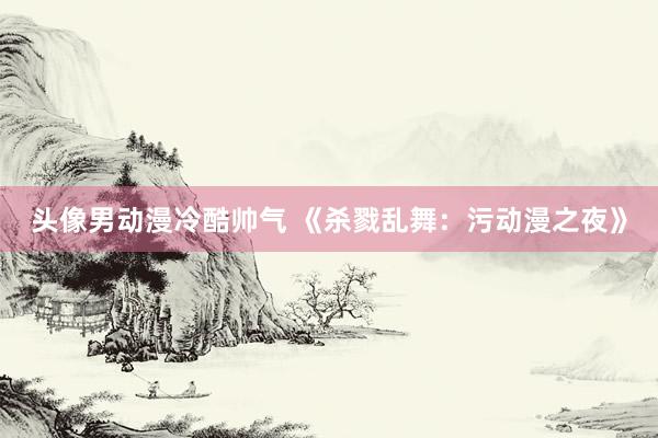 头像男动漫冷酷帅气 《杀戮乱舞：污动漫之夜》