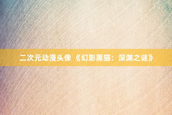二次元动漫头像 《幻影黑猫：深渊之谜》
