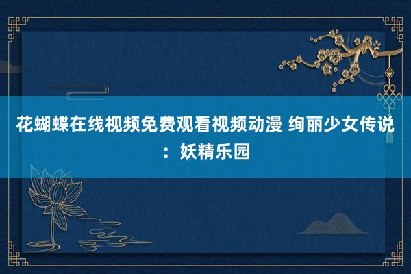 花蝴蝶在线视频免费观看视频动漫 绚丽少女传说：妖精乐园