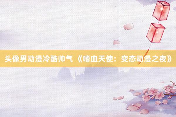 头像男动漫冷酷帅气 《嗜血天使：变态动漫之夜》