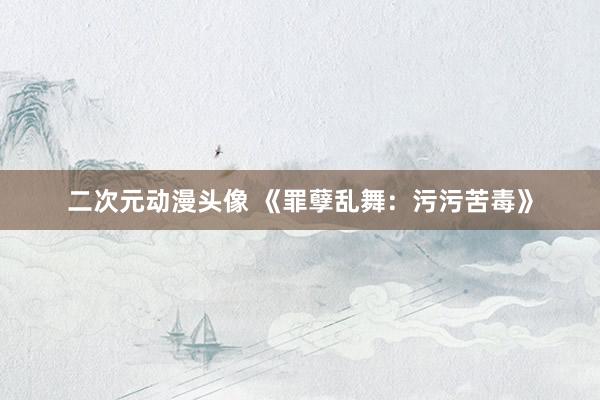 二次元动漫头像 《罪孽乱舞：污污苦毒》