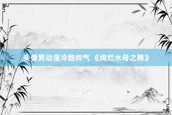 头像男动漫冷酷帅气 《绚烂水母之舞》