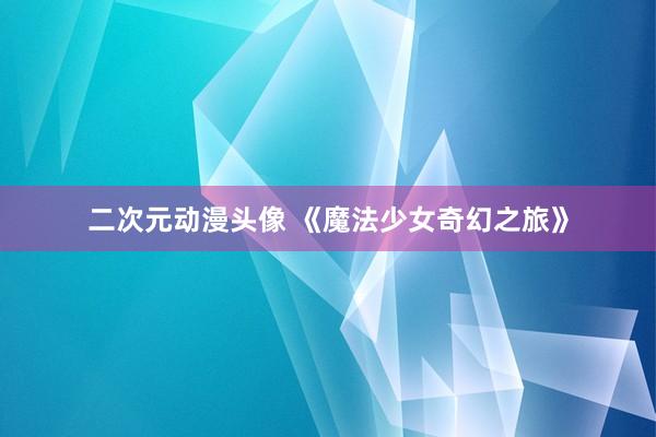 二次元动漫头像 《魔法少女奇幻之旅》