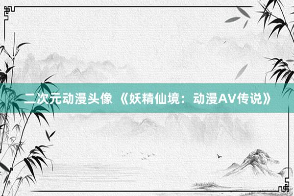 二次元动漫头像 《妖精仙境：动漫AV传说》