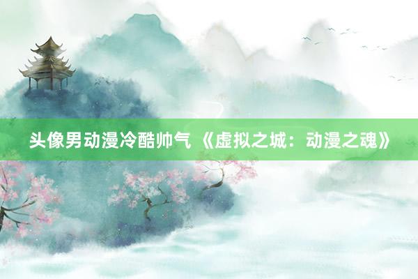 头像男动漫冷酷帅气 《虚拟之城：动漫之魂》