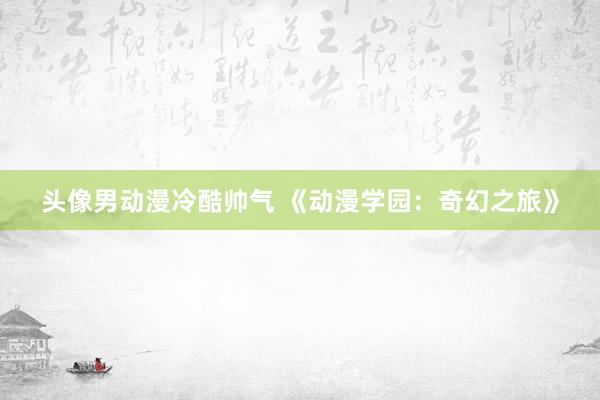 头像男动漫冷酷帅气 《动漫学园：奇幻之旅》