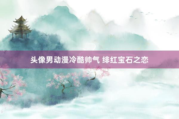 头像男动漫冷酷帅气 绯红宝石之恋